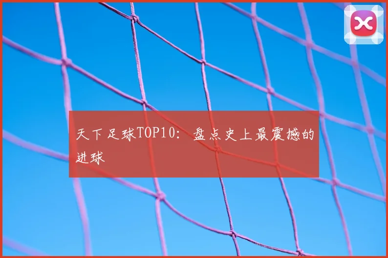 天下足球TOP10:盘点史上最震撼的进球