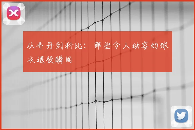 从乔丹到科比:那些令人动容的球衣退役瞬间