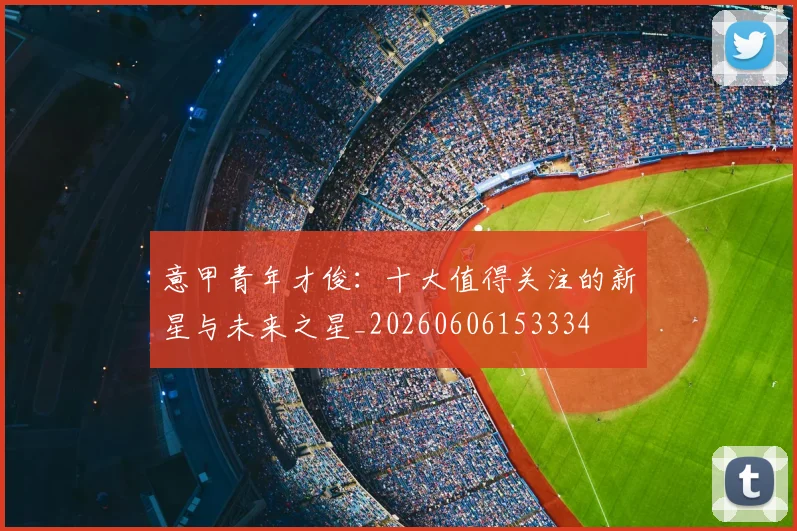 意甲青年才俊：十大值得关注的新星与未来之星_20260606153334