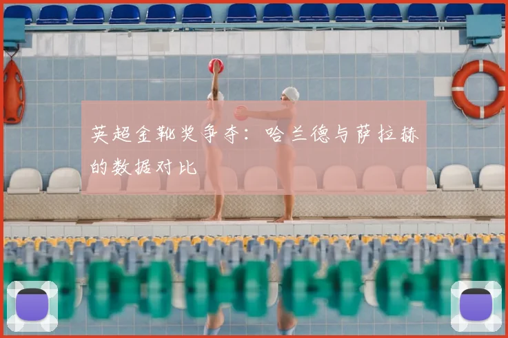 英超金靴奖争夺：哈兰德与萨拉赫的数据对比