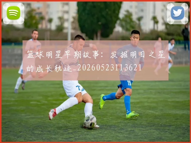 篮球明星早期故事:发掘明日之星的成长轨迹_20260523113621