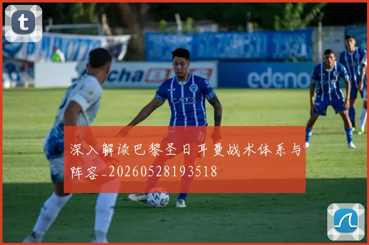 深入解读巴黎圣日耳曼战术体系与阵容_20260528193518