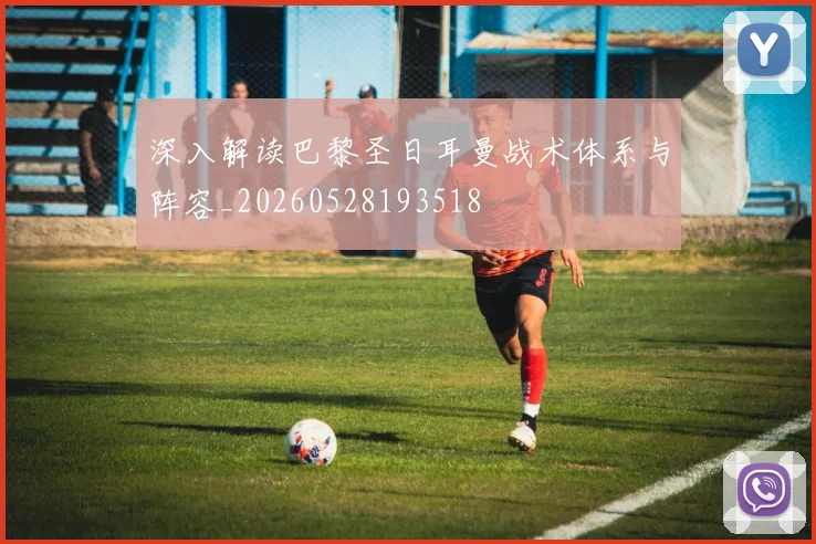 深入解读巴黎圣日耳曼战术体系与阵容_20260528193518