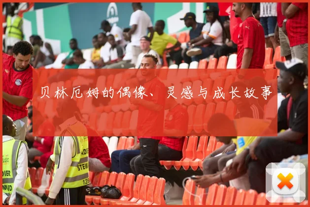 贝林厄姆的偶像、灵感与成长故事