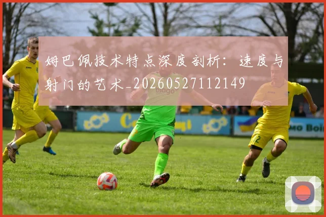 姆巴佩技术特点深度剖析:速度与射门的艺术_20260527112149