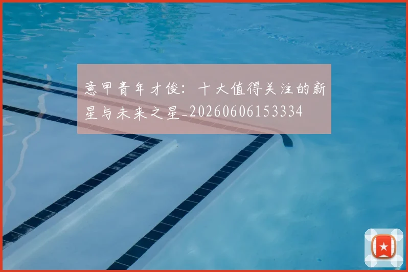 意甲青年才俊:十大值得关注的新星与未来之星_20260606153334