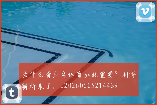 为什么青少年体育如此重要?科学解析来了。_20260605214439