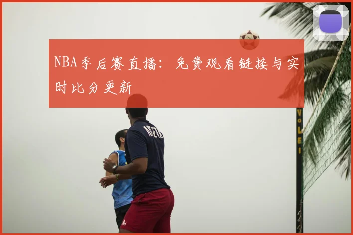 NBA季后赛直播:免费观看链接与实时比分更新